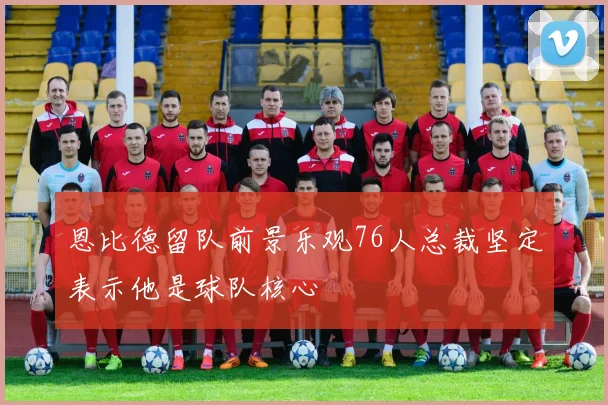 恩比德留队前景乐观76人总裁坚定表示他是球队核心