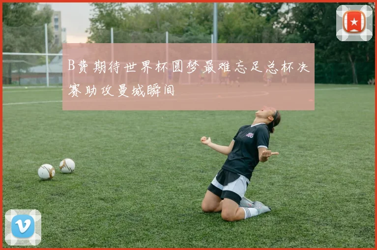 B费期待世界杯圆梦最难忘足总杯决赛助攻曼城瞬间