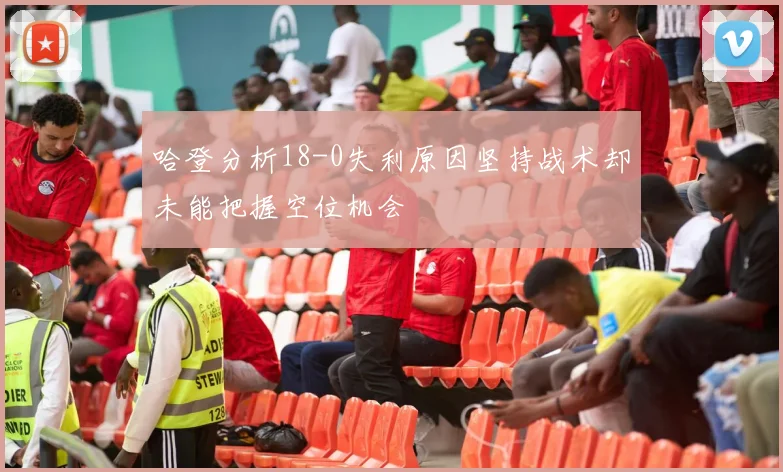 哈登分析18-0失利原因坚持战术却未能把握空位机会
