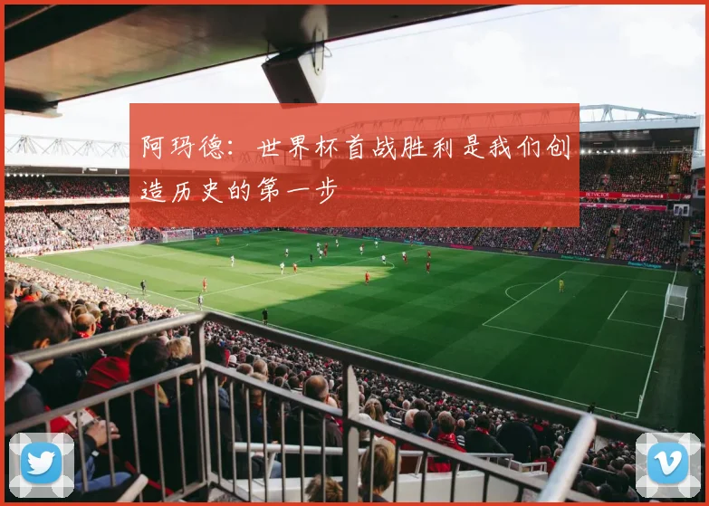 阿玛德：世界杯首战胜利是我们创造历史的第一步