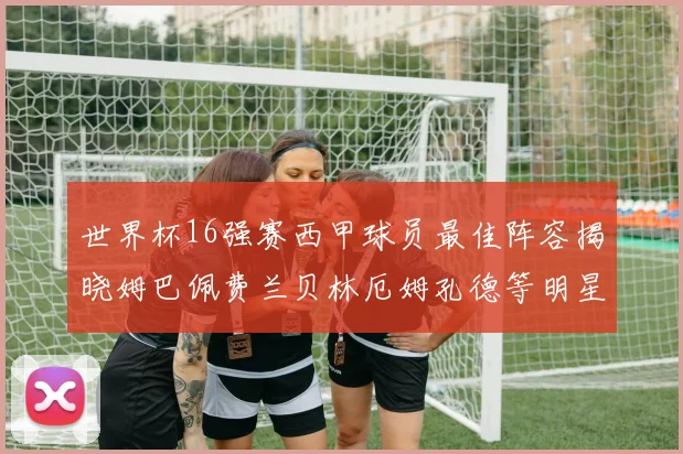 世界杯16强赛西甲球员最佳阵容揭晓姆巴佩费兰贝林厄姆孔德等明星入选