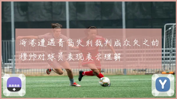 海港遭遇青岛失利裁判成众矢之的穆帅对球员表现表示理解