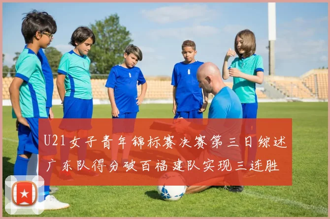 U21女子青年锦标赛决赛第三日综述广东队得分破百福建队实现三连胜