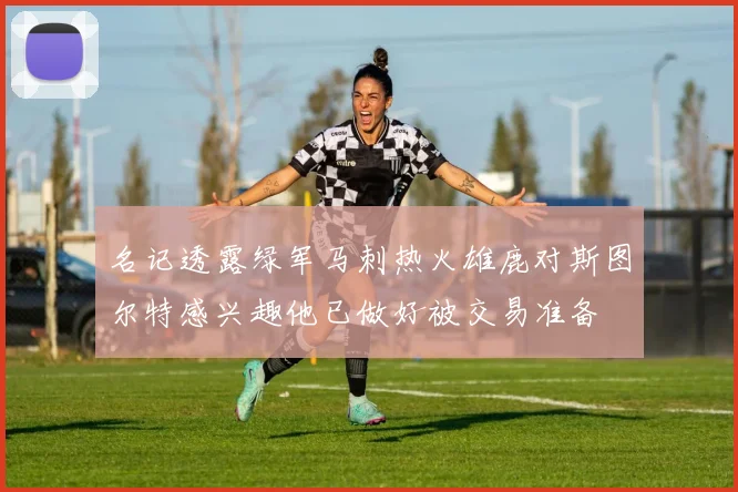 名记透露绿军马刺热火雄鹿对斯图尔特感兴趣他已做好被交易准备