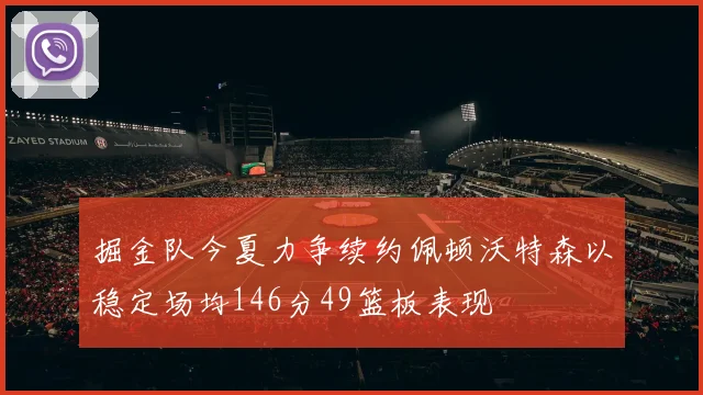 掘金队今夏力争续约佩顿沃特森以稳定场均146分49篮板表现