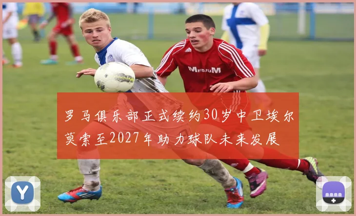 罗马俱乐部正式续约30岁中卫埃尔莫索至2027年助力球队未来发展