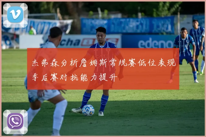 杰弗森分析詹姆斯常规赛低位表现季后赛对抗能力提升