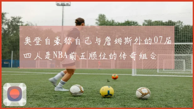 奥登自豪称自己与詹姆斯外的07届四人是NBA前五顺位的传奇组合