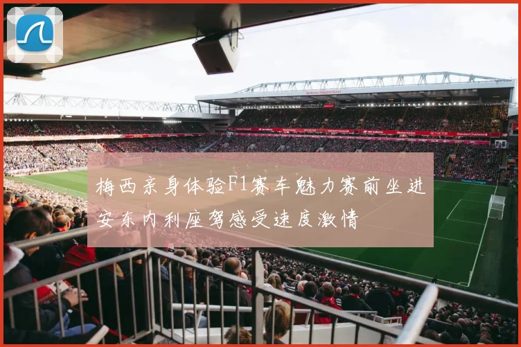 梅西亲身体验F1赛车魅力赛前坐进安东内利座驾感受速度激情
